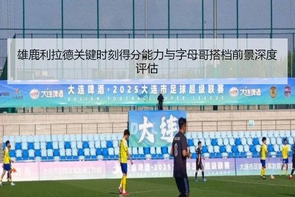 雄鹿利拉德关键时刻得分能力与字母哥搭档前景深度评估