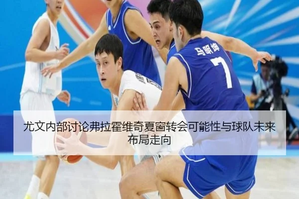 尤文内部讨论弗拉霍维奇夏窗转会可能性与球队未来布局走向