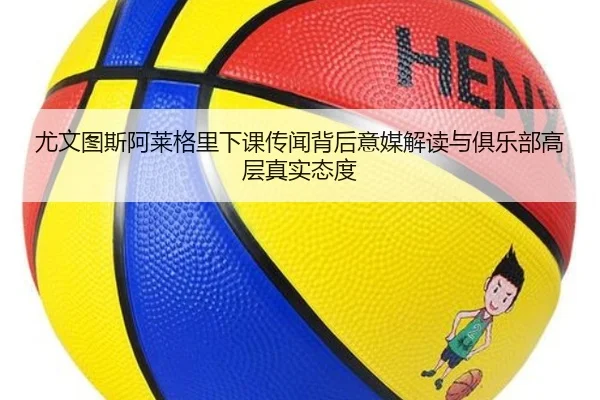 尤文图斯阿莱格里下课传闻背后意媒解读与俱乐部高层真实态度