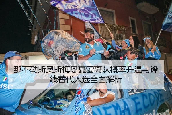 那不勒斯奥斯梅恩夏窗离队概率升温与锋线替代人选全面解析