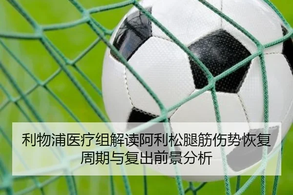 利物浦医疗组解读阿利松腿筋伤势恢复周期与复出前景分析
