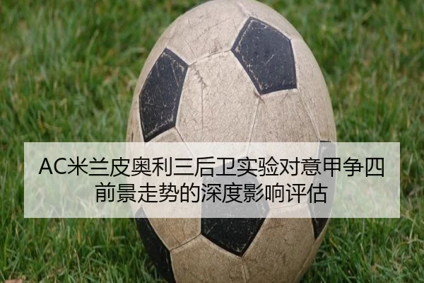 AC米兰皮奥利三后卫实验对意甲争四前景走势的深度影响评估