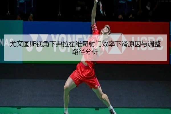 尤文图斯视角下弗拉霍维奇射门效率下滑原因与调整路径分析