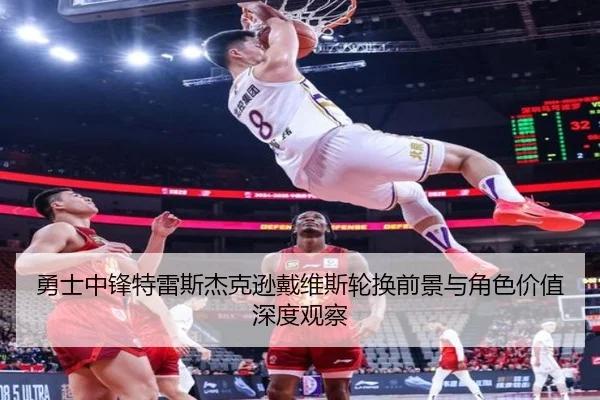 勇士中锋特雷斯杰克逊戴维斯轮换前景与角色价值深度观察