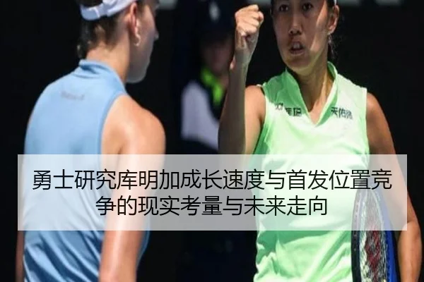 勇士研究库明加成长速度与首发位置竞争的现实考量与未来走向